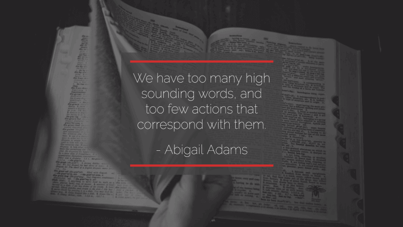 We have too many high sounding words, and too few actions that correspond with them. -Abigail Adams